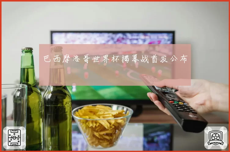 巴西摩洛哥世界杯揭幕战首发公布