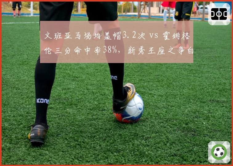 文班亚马场均盖帽3.2次 vs 霍姆格伦三分命中率38%,新秀王座之争白热化