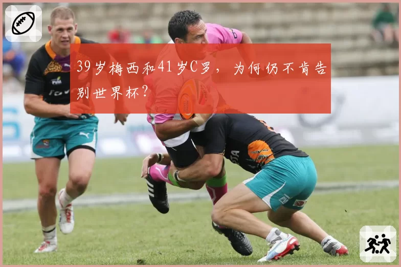 39岁梅西和41岁C罗，为何仍不肯告别世界杯？