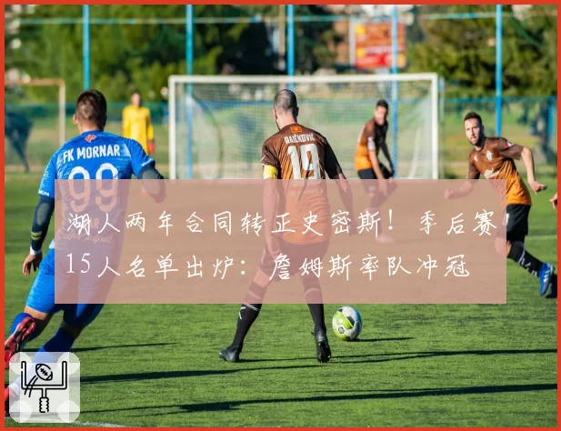 湖人两年合同转正史密斯!季后赛15人名单出炉:詹姆斯率队冲冠