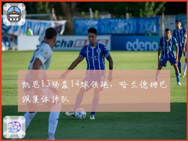 凯恩13场轰14球领跑，哈兰德姆巴佩集体掉队