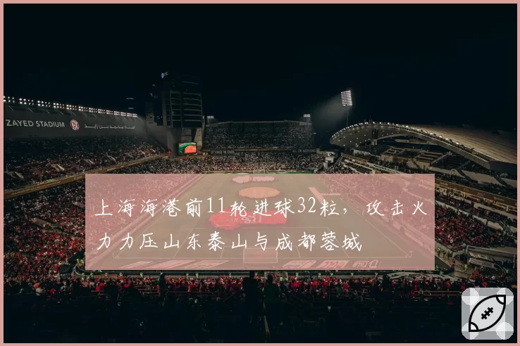 上海海港前11轮进球32粒，攻击火力力压山东泰山与成都蓉城