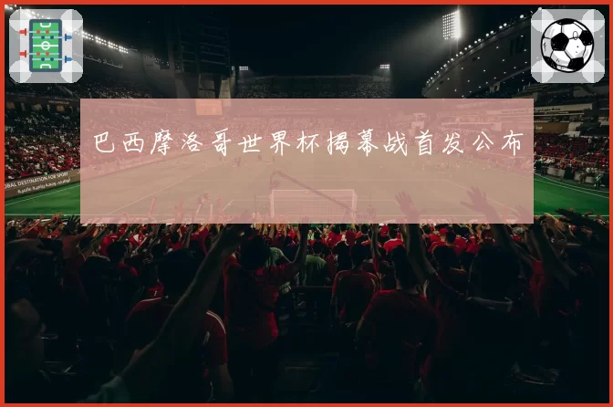 巴西摩洛哥世界杯揭幕战首发公布