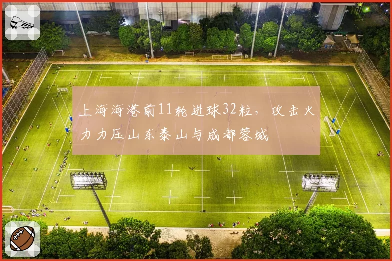 上海海港前11轮进球32粒，攻击火力力压山东泰山与成都蓉城