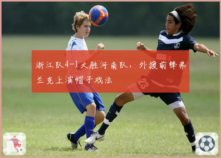 浙江队4-1大胜河南队，外援前锋弗兰克上演帽子戏法