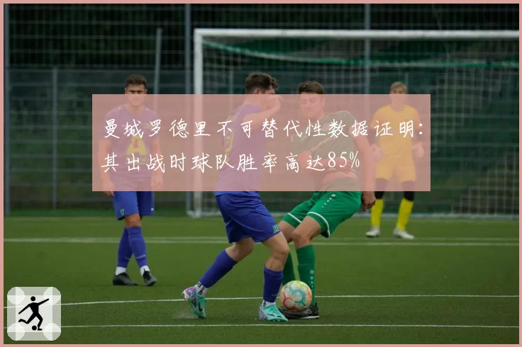 曼城罗德里不可替代性数据证明：其出战时球队胜率高达85%