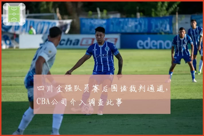四川金强队员赛后围堵裁判通道，CBA公司介入调查此事