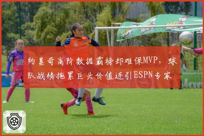 约基奇高阶数据霸榜却难保MVP,球队战绩拖累巨头价值连引ESPN专家激辩