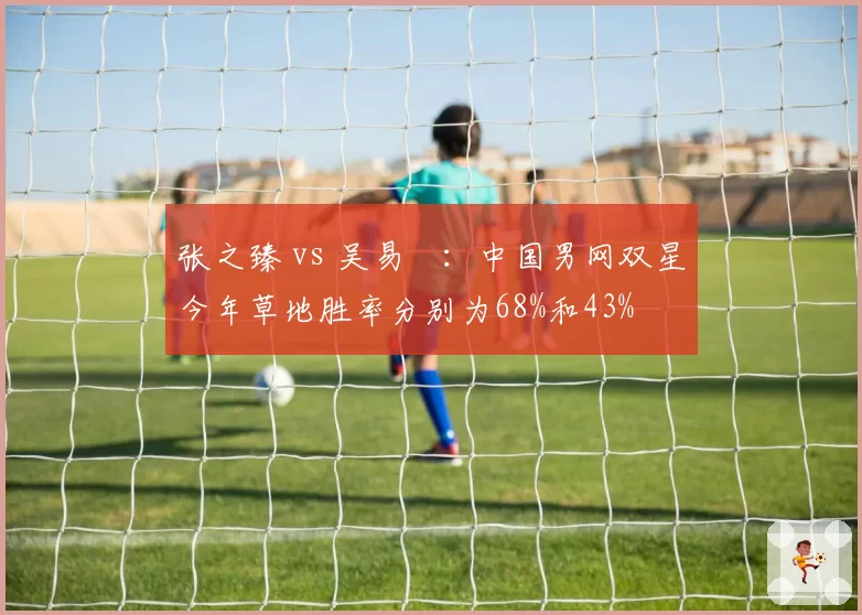 张之臻 vs 吴易昺：中国男网双星今年草地胜率分别为68%和43%