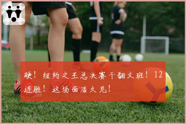 硬！纽约之王总决赛干翻文班！12连胜！这场面活久见！