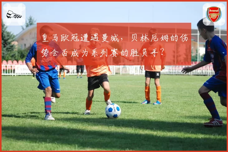 皇马欧冠遭遇曼城，贝林厄姆的伤势会否成为系列赛的胜负手？